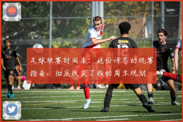 足球联赛时间表：这份详尽的观赛指南，彻底改变了我的周末规划