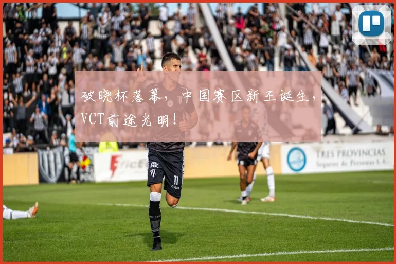 破晓杯落幕，中国赛区新王诞生，VCT前途光明！