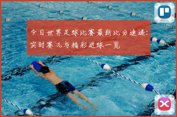 今日世界足球比赛最新比分速递:实时赛况与精彩进球一览