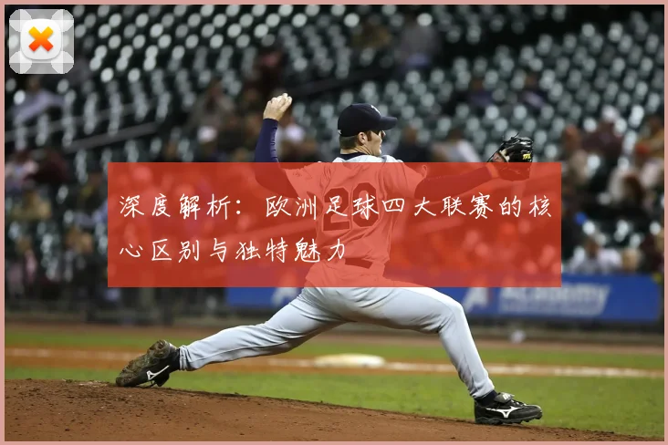 深度解析：欧洲足球四大联赛的核心区别与独特魅力