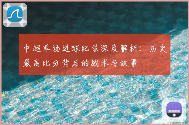 中超单场进球纪录深度解析:历史最高比分背后的战术与故事