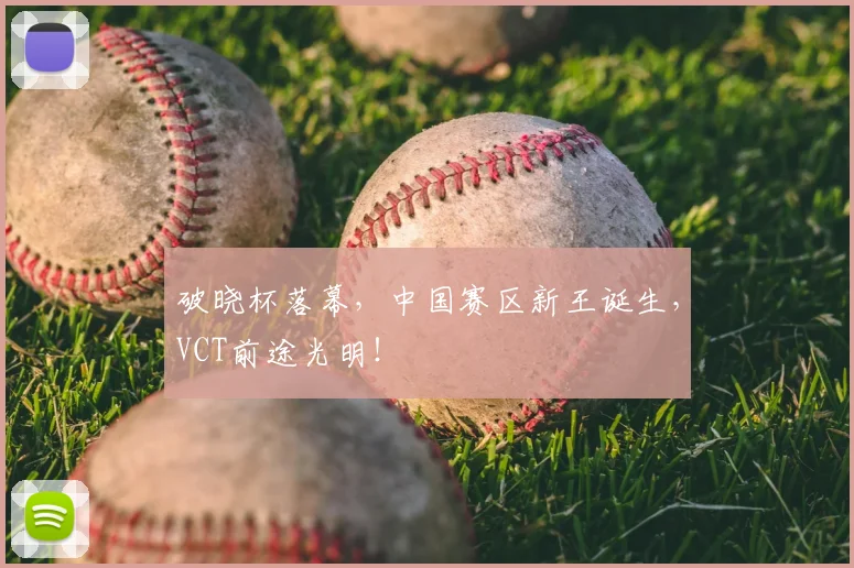 破晓杯落幕，中国赛区新王诞生，VCT前途光明！