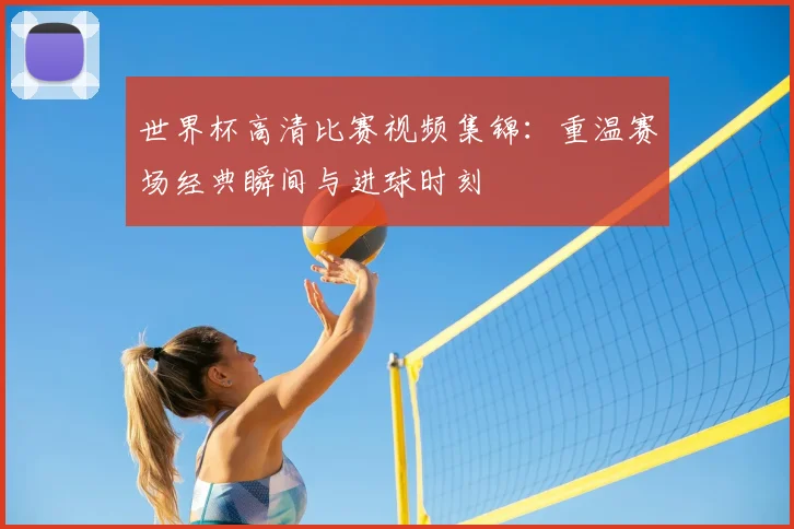 世界杯高清比赛视频集锦：重温赛场经典瞬间与进球时刻